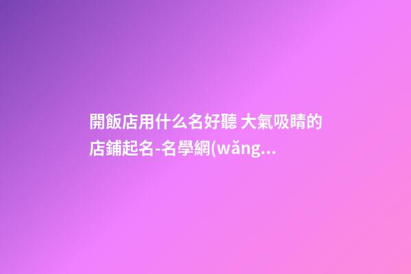 開飯店用什么名好聽 大氣吸睛的店鋪起名-名學網(wǎng)-第1張-店鋪起名-玄機派